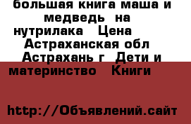 большая книга маша и медведь, на 3 нутрилака › Цена ­ 200 - Астраханская обл., Астрахань г. Дети и материнство » Книги, CD, DVD   